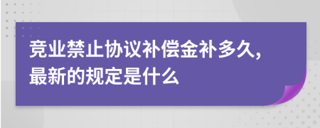 竞业禁止协议补偿金补多久,最新的规定是什么