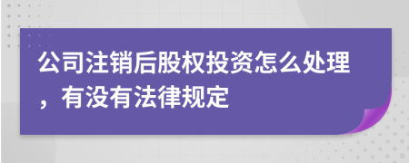 公司注销后股权投资怎么处理，有没有法律规定