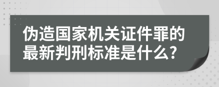 伪造国家机关证件罪的最新判刑标准是什么?