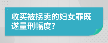 收买被拐卖的妇女罪既遂量刑幅度?