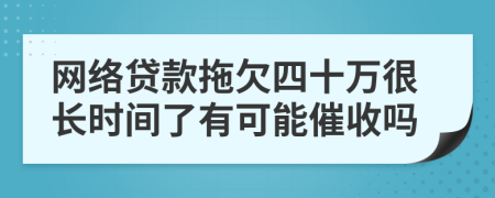 网络贷款拖欠四十万很长时间了有可能催收吗