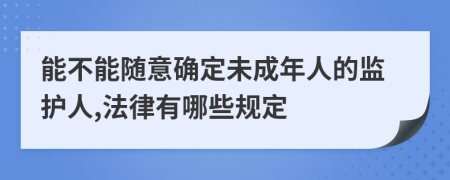 能不能随意确定未成年人的监护人,法律有哪些规定