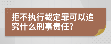 拒不执行裁定罪可以追究什么刑事责任?