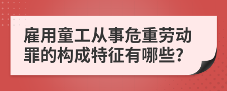 雇用童工从事危重劳动罪的构成特征有哪些?