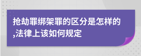 抢劫罪绑架罪的区分是怎样的,法律上该如何规定