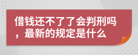 借钱还不了了会判刑吗，最新的规定是什么