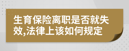 生育保险离职是否就失效,法律上该如何规定