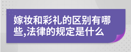 嫁妆和彩礼的区别有哪些,法律的规定是什么