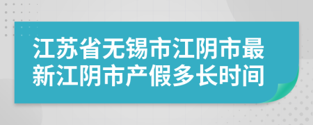 江苏省无锡市江阴市最新江阴市产假多长时间