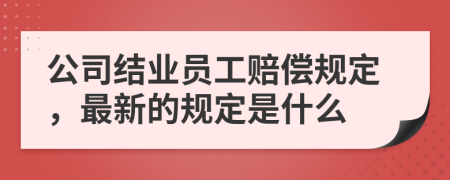 公司结业员工赔偿规定，最新的规定是什么