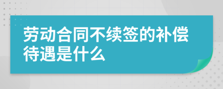 劳动合同不续签的补偿待遇是什么