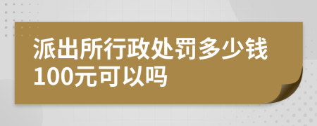 派出所行政处罚多少钱100元可以吗