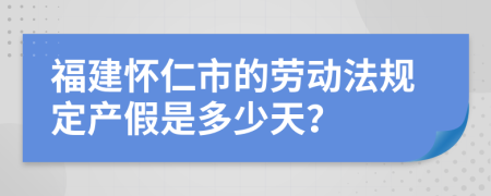 福建怀仁市的劳动法规定产假是多少天？