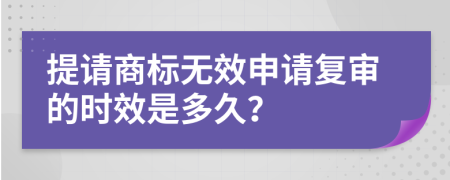 提请商标无效申请复审的时效是多久？