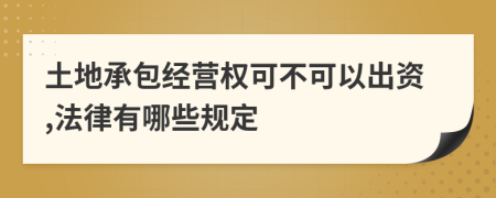 土地承包经营权可不可以出资,法律有哪些规定