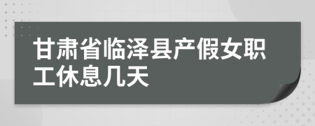 甘肃省临泽县产假女职工休息几天