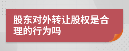 股东对外转让股权是合理的行为吗