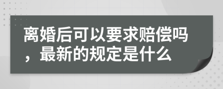 离婚后可以要求赔偿吗，最新的规定是什么