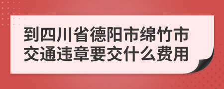 到四川省德阳市绵竹市交通违章要交什么费用