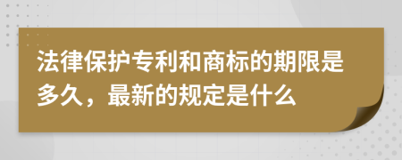 法律保护专利和商标的期限是多久，最新的规定是什么