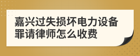 嘉兴过失损坏电力设备罪请律师怎么收费