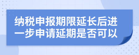 纳税申报期限延长后进一步申请延期是否可以