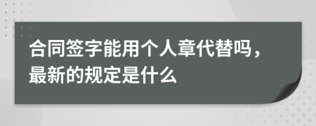 合同签字能用个人章代替吗，最新的规定是什么