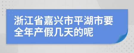 浙江省嘉兴市平湖市要全年产假几天的呢
