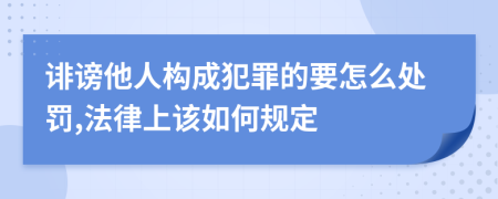 诽谤他人构成犯罪的要怎么处罚,法律上该如何规定