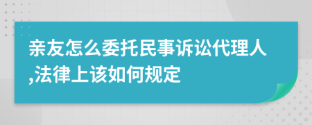 亲友怎么委托民事诉讼代理人,法律上该如何规定