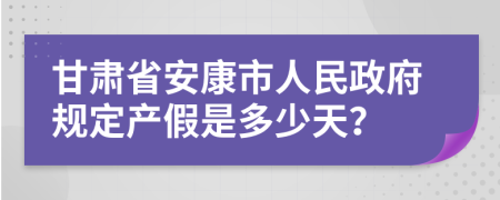 甘肃省安康市人民政府规定产假是多少天？