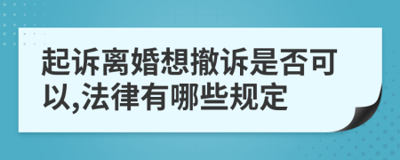 起诉离婚想撤诉是否可以,法律有哪些规定