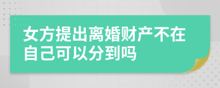女方提出离婚财产不在自己可以分到吗