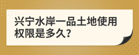 兴宁水岸一品土地使用权限是多久？