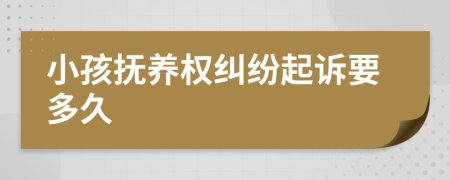 小孩抚养权纠纷起诉要多久