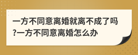 一方不同意离婚就离不成了吗?一方不同意离婚怎么办