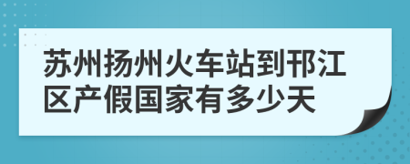 苏州扬州火车站到邗江区产假国家有多少天