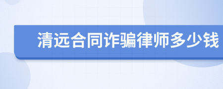 清远合同诈骗律师多少钱