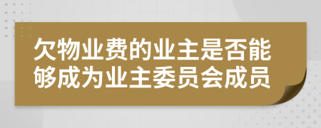 欠物业费的业主是否能够成为业主委员会成员