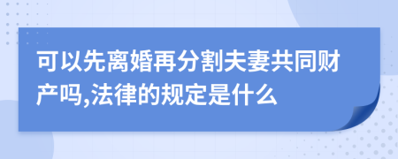 可以先离婚再分割夫妻共同财产吗,法律的规定是什么