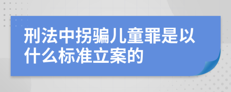 刑法中拐骗儿童罪是以什么标准立案的