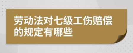 劳动法对七级工伤赔偿的规定有哪些