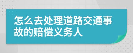 怎么去处理道路交通事故的赔偿义务人