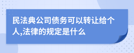 民法典公司债务可以转让给个人,法律的规定是什么