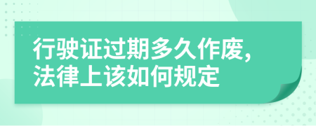 行驶证过期多久作废,法律上该如何规定