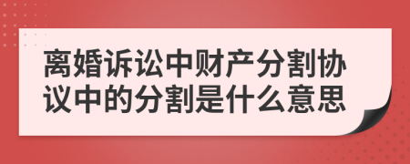 离婚诉讼中财产分割协议中的分割是什么意思