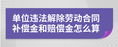 单位违法解除劳动合同补偿金和赔偿金怎么算