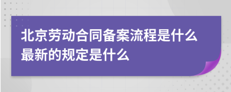 北京劳动合同备案流程是什么最新的规定是什么