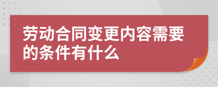 劳动合同变更内容需要的条件有什么