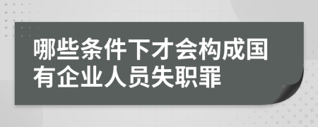 哪些条件下才会构成国有企业人员失职罪